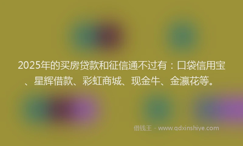 2025年的买房贷款和征信通不过有：口袋信用宝、星辉借款、彩虹商城、现金牛、金瀛花等。