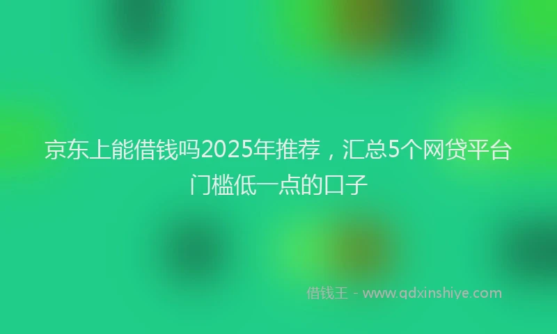 京东上能借钱吗2025年推荐，汇总5个网贷平台门槛低一点的口子