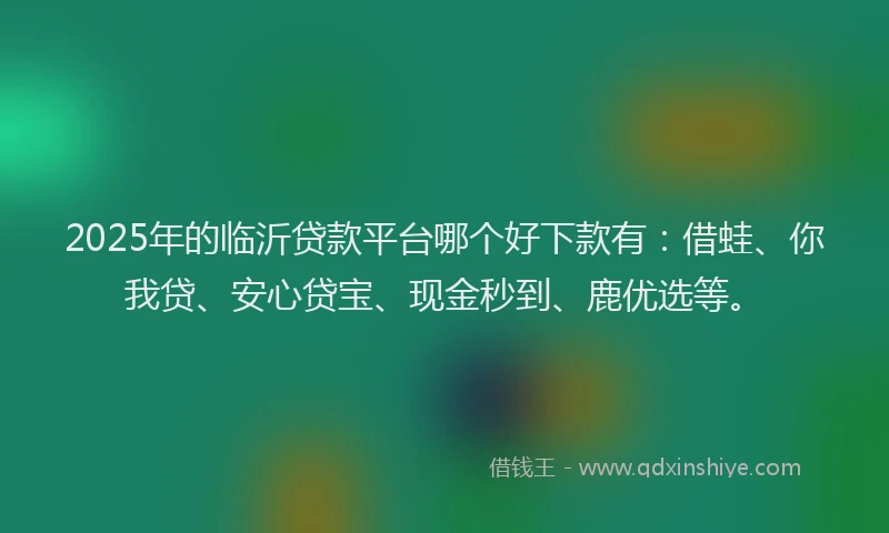 2025年的临沂贷款平台哪个好下款有：借蛙、你我贷、安心贷宝、现金秒到、鹿优选等。