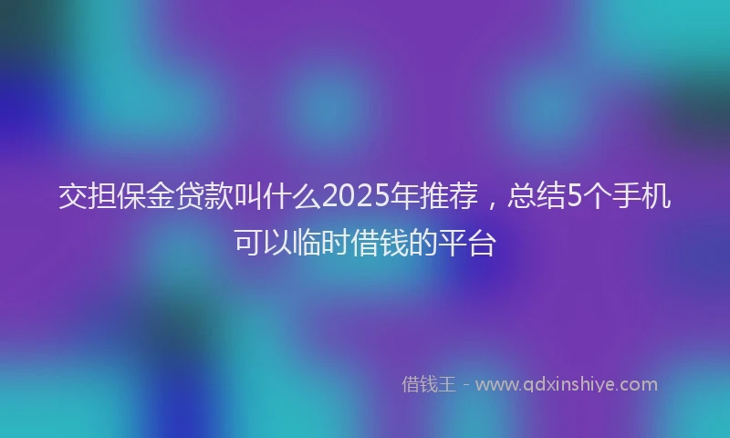交担保金贷款叫什么2025年推荐，总结5个手机可以临时借钱的平台