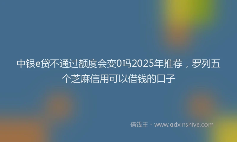 中银e贷不通过额度会变0吗2025年推荐，罗列五个芝麻信用可以借钱的口子