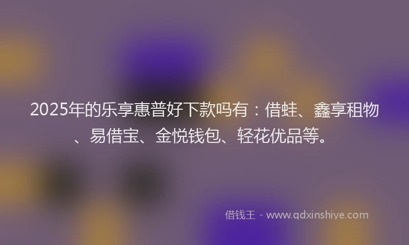 2025年的乐享惠普好下款吗有：借蛙、鑫享租物、易借宝、金悦钱包、轻花优品等。