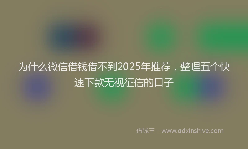 为什么微信借钱借不到2025年推荐，整理五个快速下款无视征信的口子