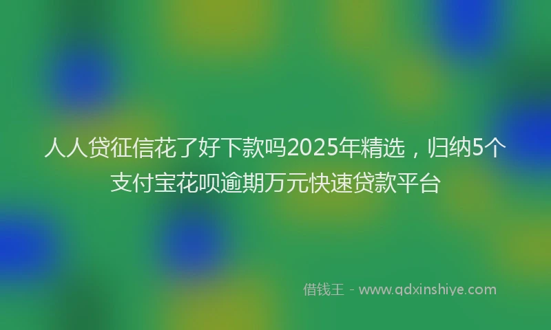 人人贷征信花了好下款吗2025年精选，归纳5个支付宝花呗逾期万元快速贷款平台