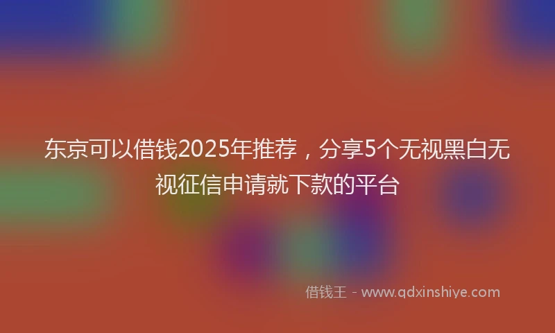 东京可以借钱2025年推荐，分享5个无视黑白无视征信申请就下款的平台