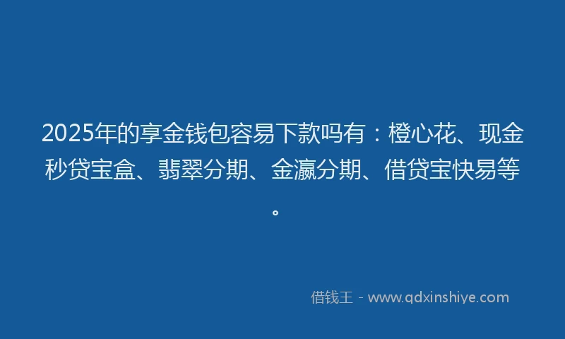 2025年的享金钱包容易下款吗有：橙心花、现金秒贷宝盒、翡翠分期、金瀛分期、借贷宝快易等。