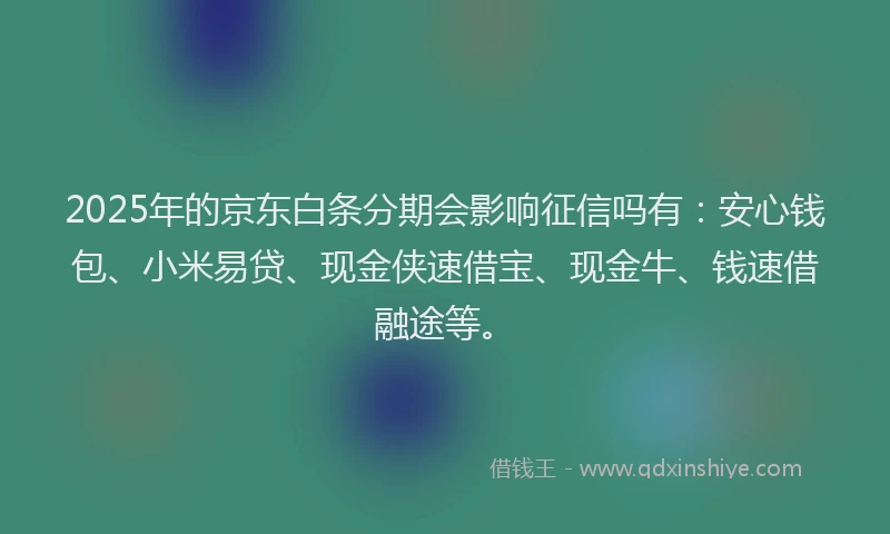 2025年的京东白条分期会影响征信吗有：安心钱包、小米易贷、现金侠速借宝、现金牛、钱速借融途等。