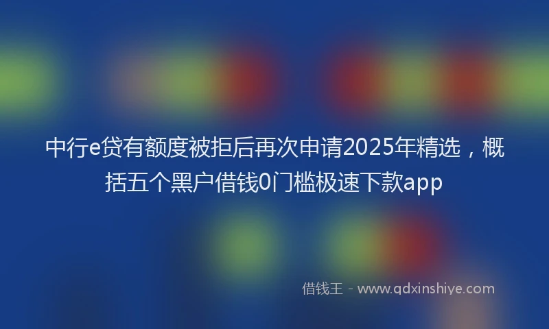 中行e贷有额度被拒后再次申请2025年精选，概括五个黑户借钱0门槛极速下款app