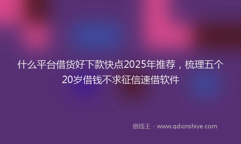 什么平台借货好下款快点2025年推荐，梳理五个20岁借钱不求征信速借软件