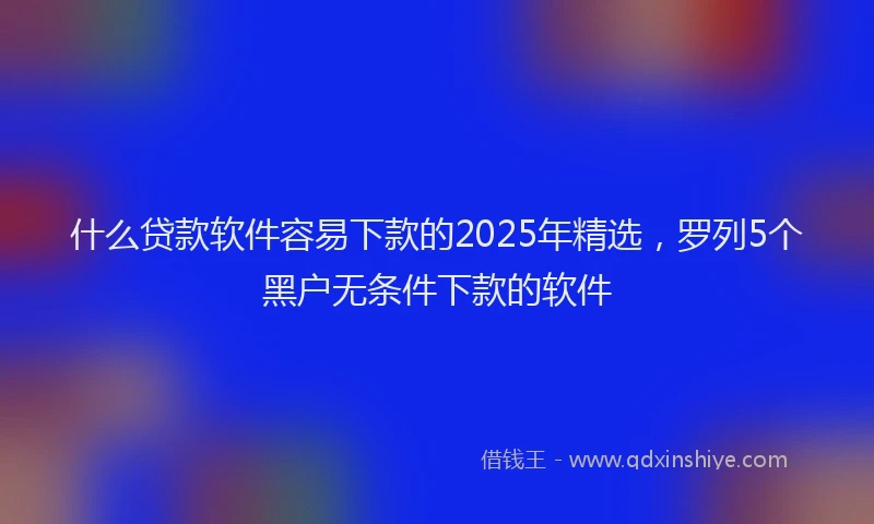 什么贷款软件容易下款的2025年精选，罗列5个黑户无条件下款的软件