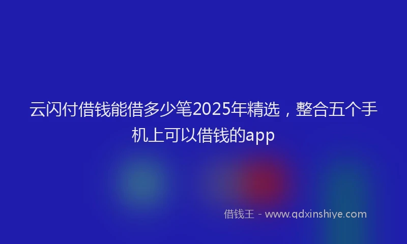 云闪付借钱能借多少笔2025年精选，整合五个手机上可以借钱的app