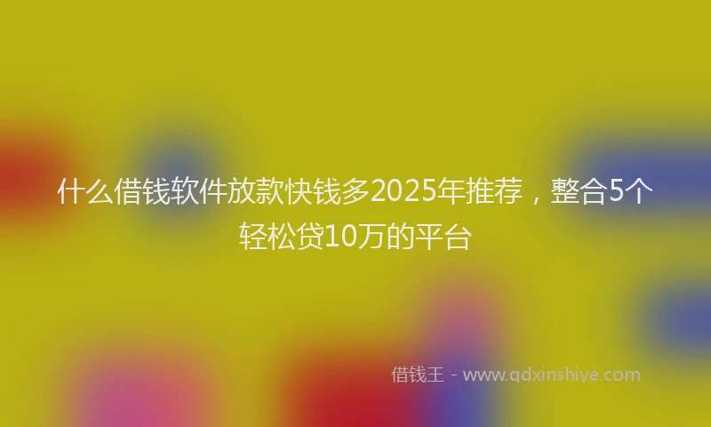 什么借钱软件放款快钱多2025年推荐，整合5个轻松贷10万的平台