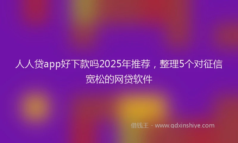 人人贷app好下款吗2025年推荐，整理5个对征信宽松的网贷软件
