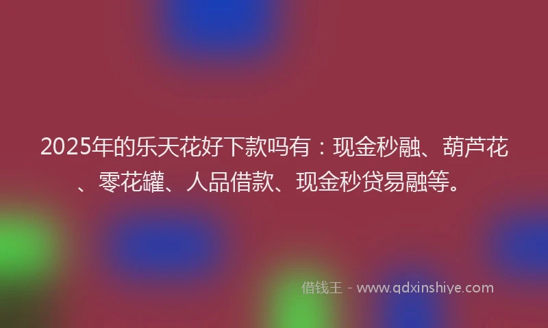 2025年的乐天花好下款吗有：现金秒融、葫芦花、零花罐、人品借款、现金秒贷易融等。