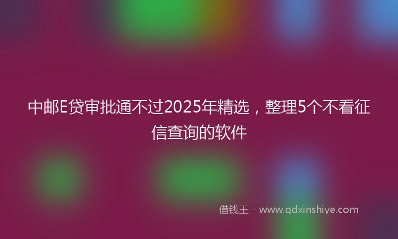 中邮E贷审批通不过2025年精选，整理5个不看征信查询的软件