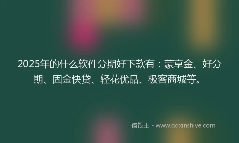 2025年的什么软件分期好下款有：蒙享金、好分期、固金快贷、轻花优品、极客商城等。