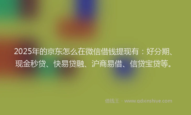 2025年的京东怎么在微信借钱提现有：好分期、现金秒贷、快易贷融、沪商易借、信贷宝贷等。