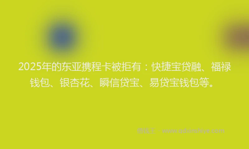 2025年的东亚携程卡被拒有：快捷宝贷融、福禄钱包、银杏花、瞬信贷宝、易贷宝钱包等。