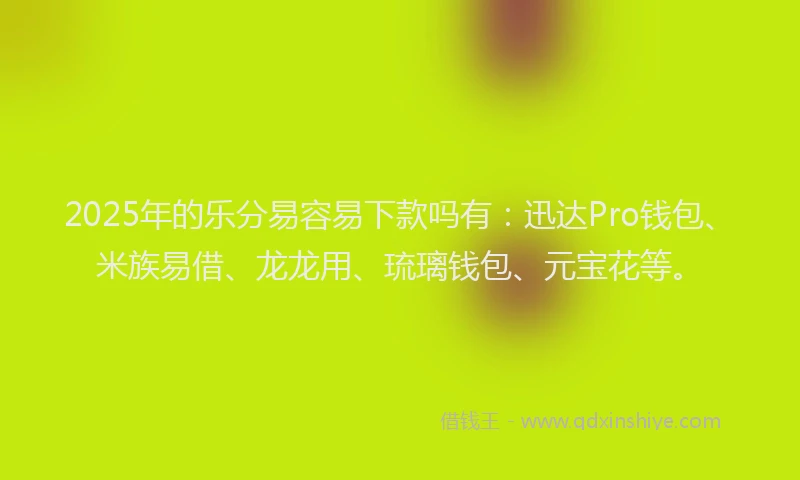 2025年的乐分易容易下款吗有：迅达Pro钱包、米族易借、龙龙用、琉璃钱包、元宝花等。