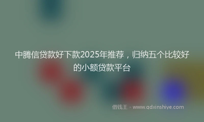 中腾信贷款好下款2025年推荐，归纳五个比较好的小额贷款平台