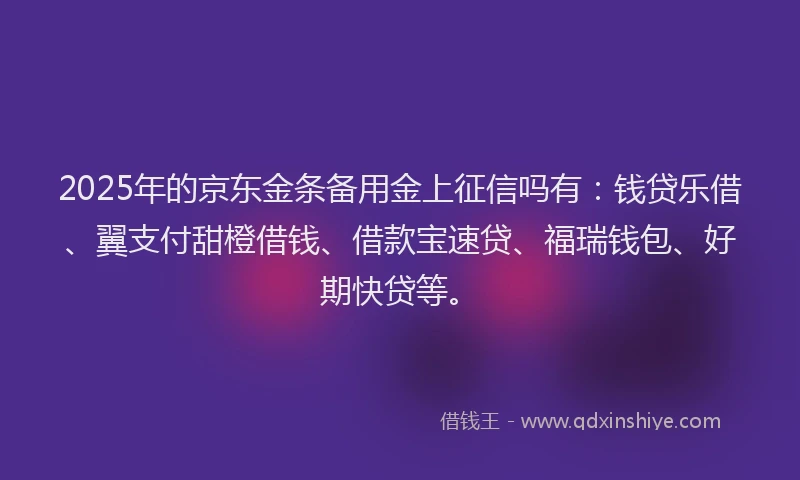2025年的京东金条备用金上征信吗有：钱贷乐借、翼支付甜橙借钱、借款宝速贷、福瑞钱包、好期快贷等。