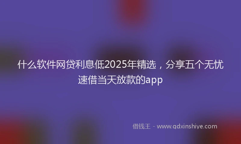 什么软件网贷利息低2025年精选，分享五个无忧速借当天放款的app