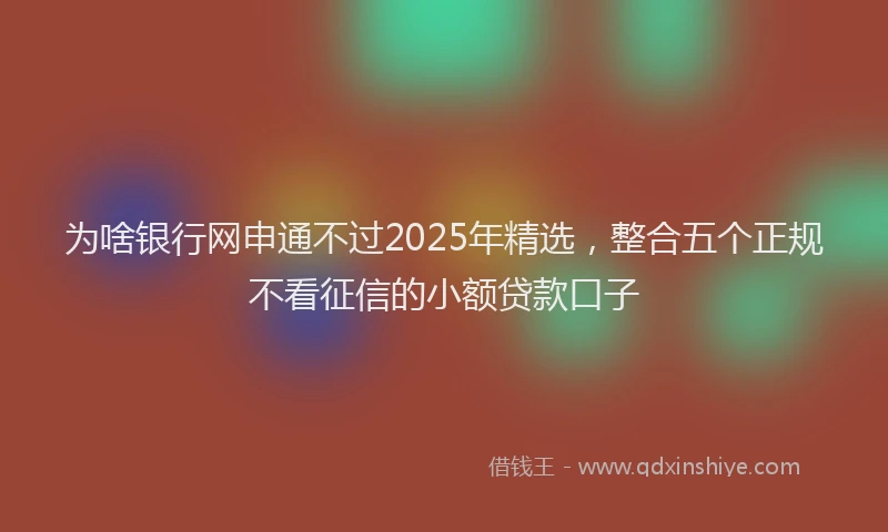 为啥银行网申通不过2025年精选，整合五个正规不看征信的小额贷款口子