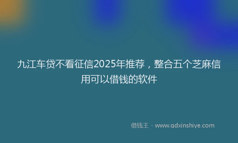 九江车贷不看征信2025年推荐，整合五个芝麻信用可以借钱的软件