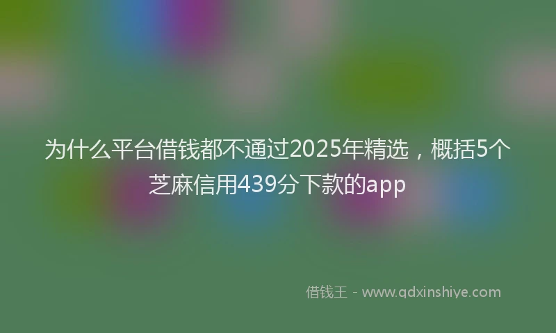 为什么平台借钱都不通过2025年精选，概括5个芝麻信用439分下款的app
