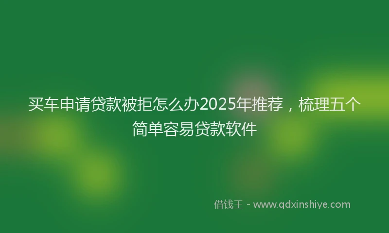 买车申请贷款被拒怎么办2025年推荐，梳理五个简单容易贷款软件