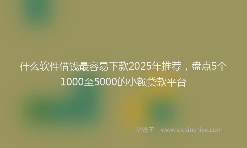什么软件借钱最容易下款2025年推荐，盘点5个1000至5000的小额贷款平台