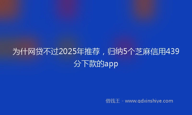 为什网贷不过2025年推荐，归纳5个芝麻信用439分下款的app