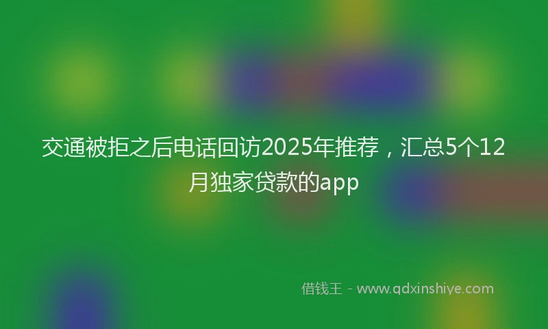 交通被拒之后电话回访2025年推荐，汇总5个12月独家贷款的app