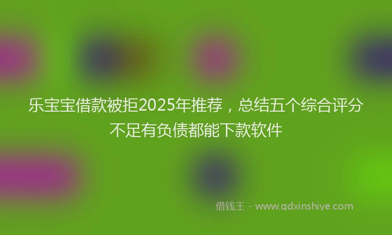 乐宝宝借款被拒2025年推荐，总结五个综合评分不足有负债都能下款软件