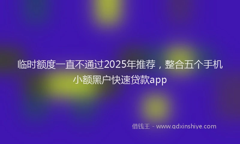 临时额度一直不通过2025年推荐，整合五个手机小额黑户快速贷款app