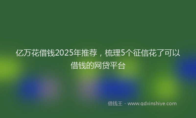 亿万花借钱2025年推荐，梳理5个征信花了可以借钱的网贷平台
