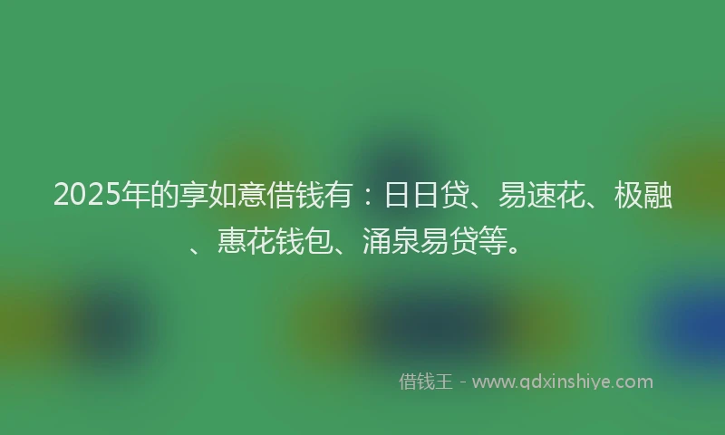 2025年的享如意借钱有：日日贷、易速花、极融、惠花钱包、涌泉易贷等。