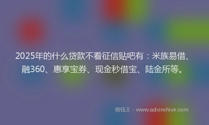 2025年的什么贷款不看征信贴吧有：米族易借、融360、惠享宝券、现金秒借宝、陆金所等。