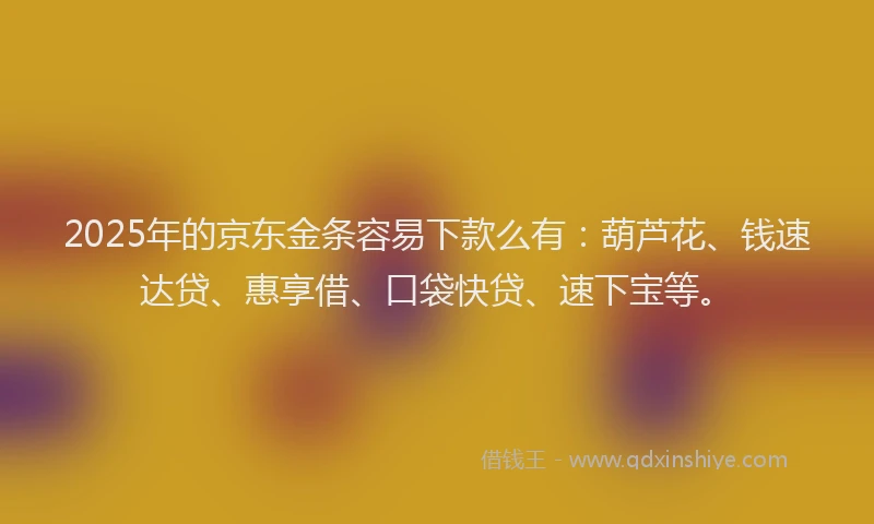 2025年的京东金条容易下款么有：葫芦花、钱速达贷、惠享借、口袋快贷、速下宝等。