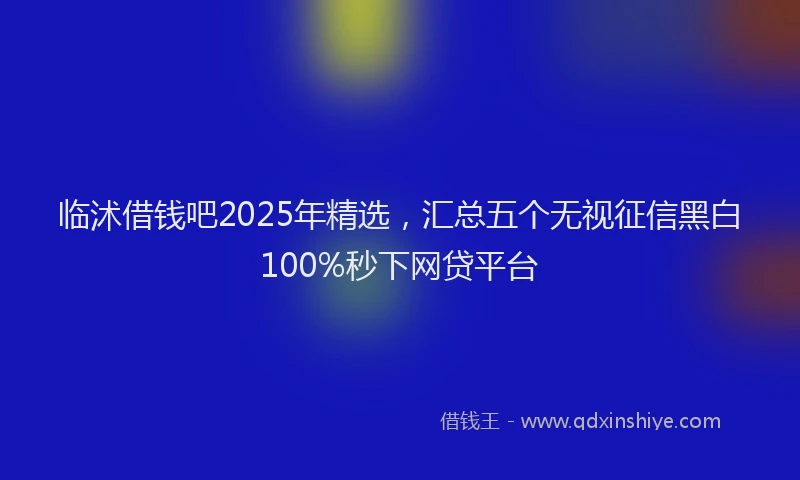 临沭借钱吧2025年精选，汇总五个无视征信黑白100%秒下网贷平台