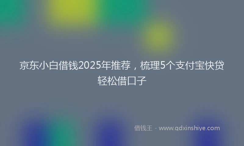 京东小白借钱2025年推荐，梳理5个支付宝快贷轻松借口子