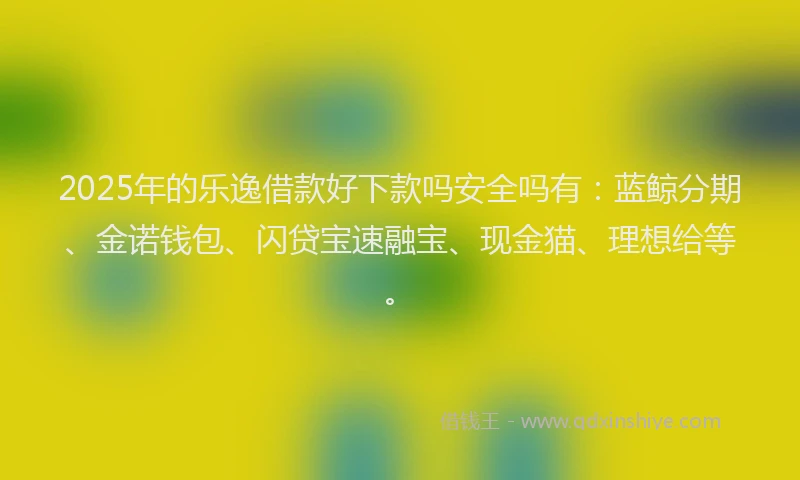 2025年的乐逸借款好下款吗安全吗有：蓝鲸分期、金诺钱包、闪贷宝速融宝、现金猫、理想给等。