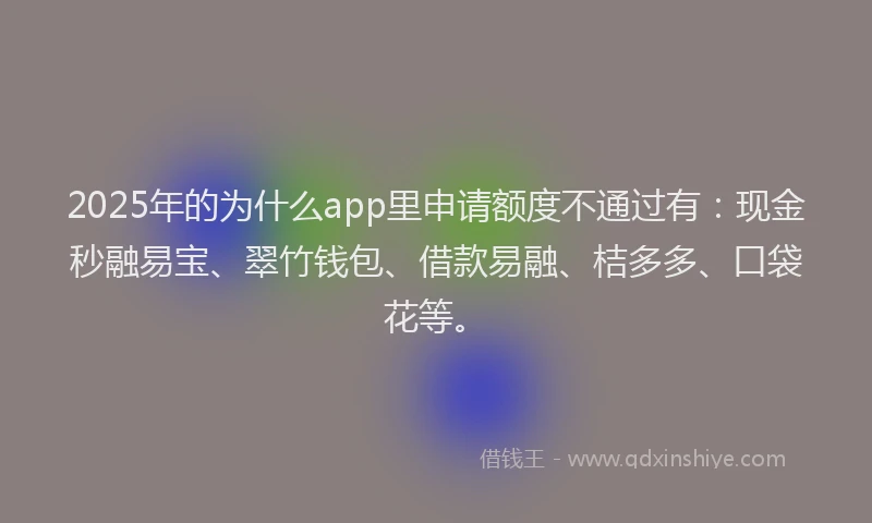 2025年的为什么app里申请额度不通过有：现金秒融易宝、翠竹钱包、借款易融、桔多多、口袋花等。