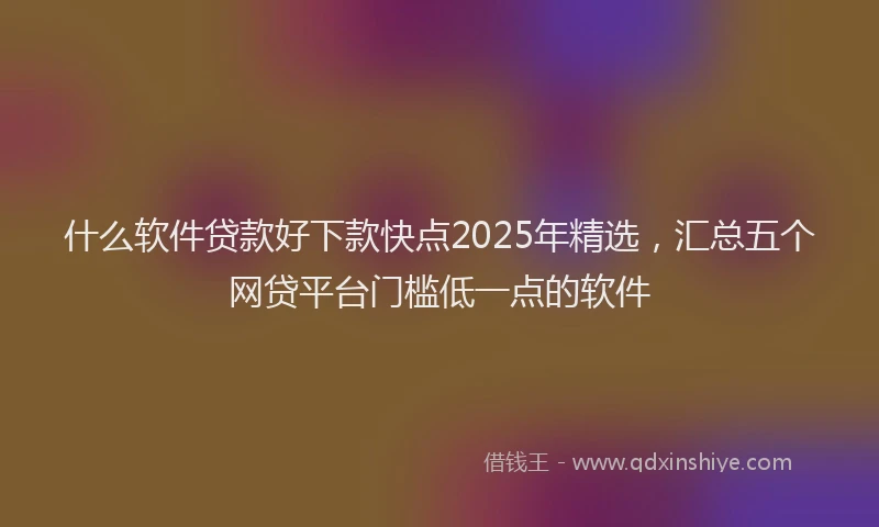 什么软件贷款好下款快点2025年精选，汇总五个网贷平台门槛低一点的软件