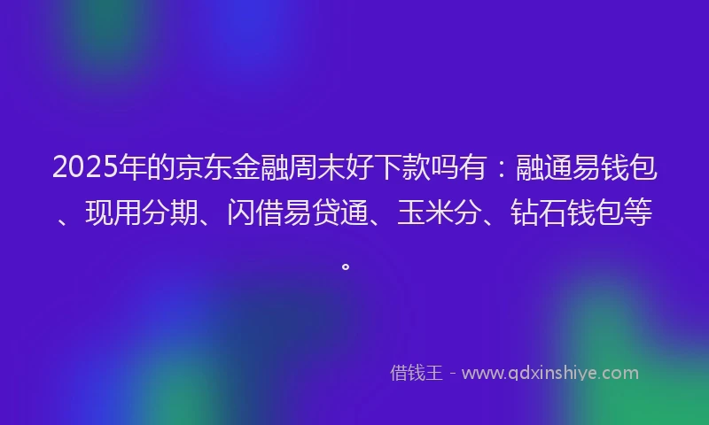 2025年的京东金融周末好下款吗有：融通易钱包、现用分期、闪借易贷通、玉米分、钻石钱包等。
