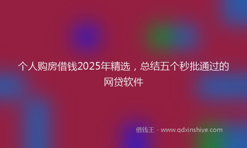 个人购房借钱2025年精选，总结五个秒批通过的网贷软件