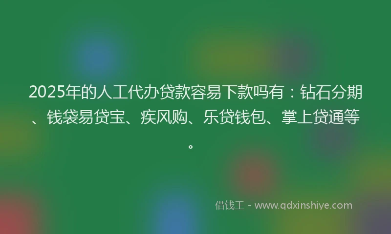 2025年的人工代办贷款容易下款吗有：钻石分期、钱袋易贷宝、疾风购、乐贷钱包、掌上贷通等。