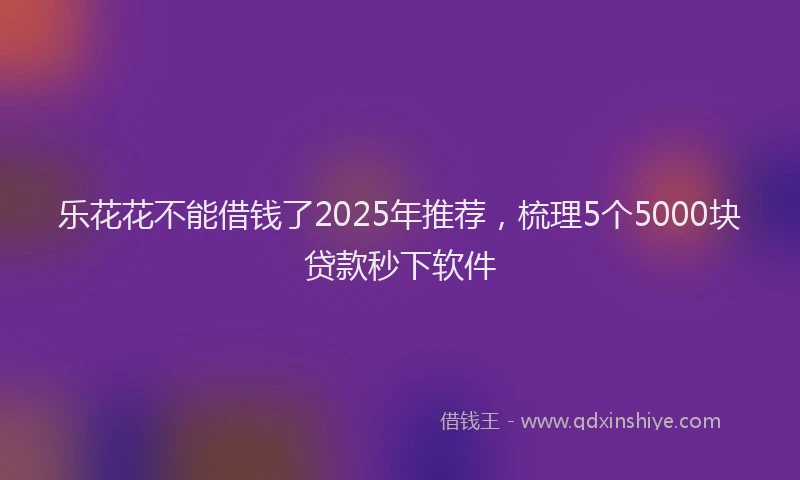 乐花花不能借钱了2025年推荐，梳理5个5000块贷款秒下软件
