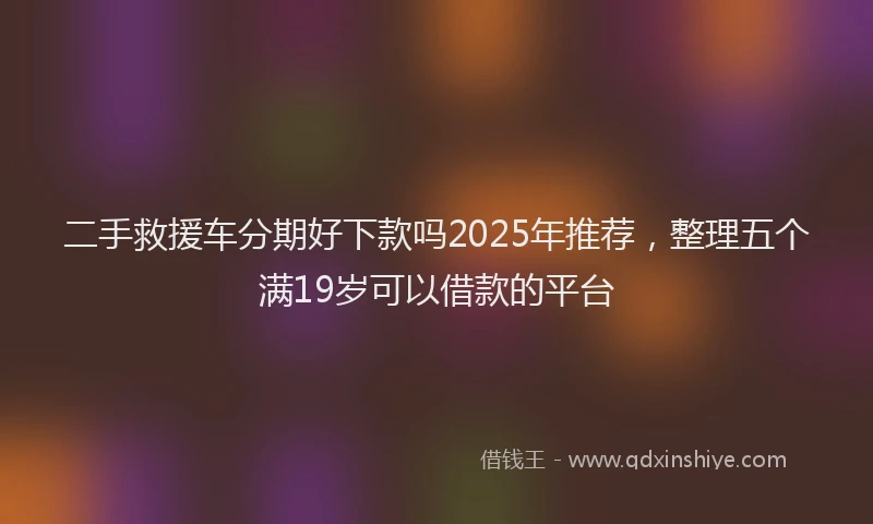 二手救援车分期好下款吗2025年推荐，整理五个满19岁可以借款的平台