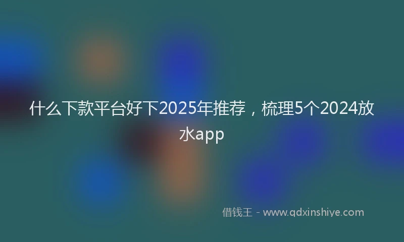 什么下款平台好下2025年推荐，梳理5个2024放水app